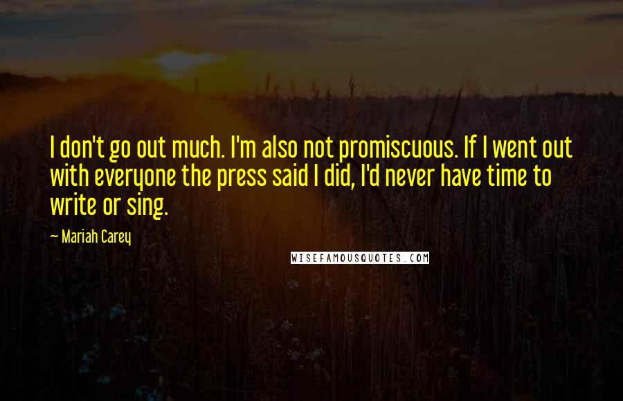 Mariah Carey Quotes: I don't go out much. I'm also not promiscuous. If I went out with everyone the press said I did, I'd never have time to write or sing.