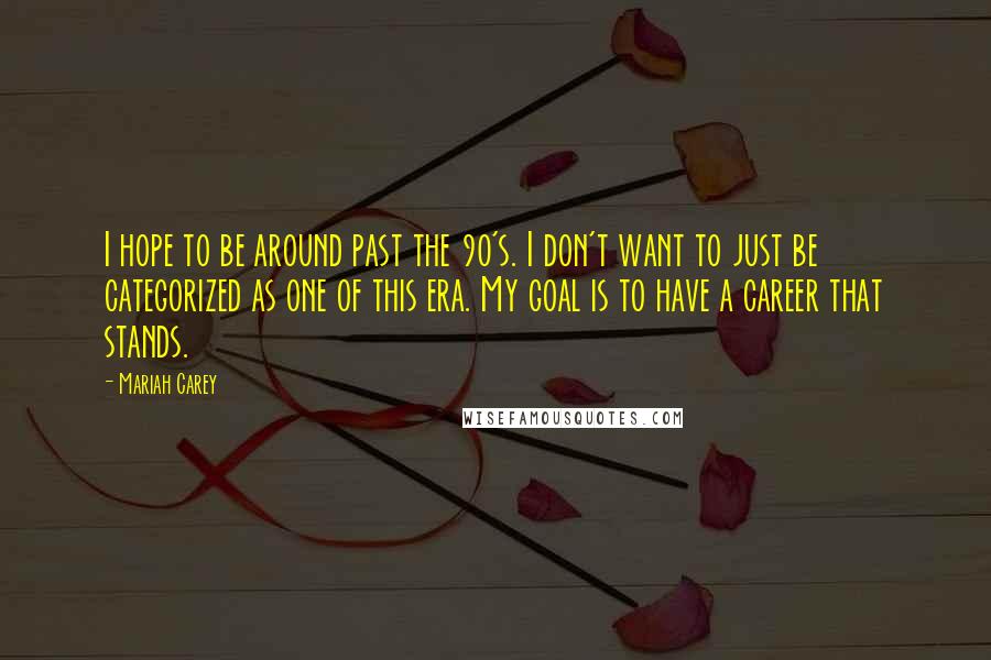 Mariah Carey Quotes: I hope to be around past the 90's. I don't want to just be categorized as one of this era. My goal is to have a career that stands.