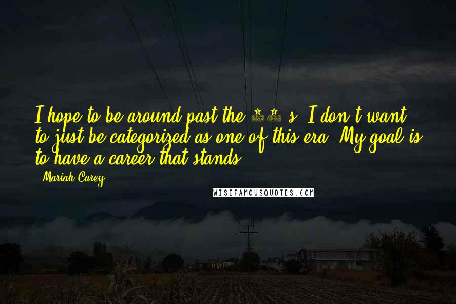 Mariah Carey Quotes: I hope to be around past the 90's. I don't want to just be categorized as one of this era. My goal is to have a career that stands.