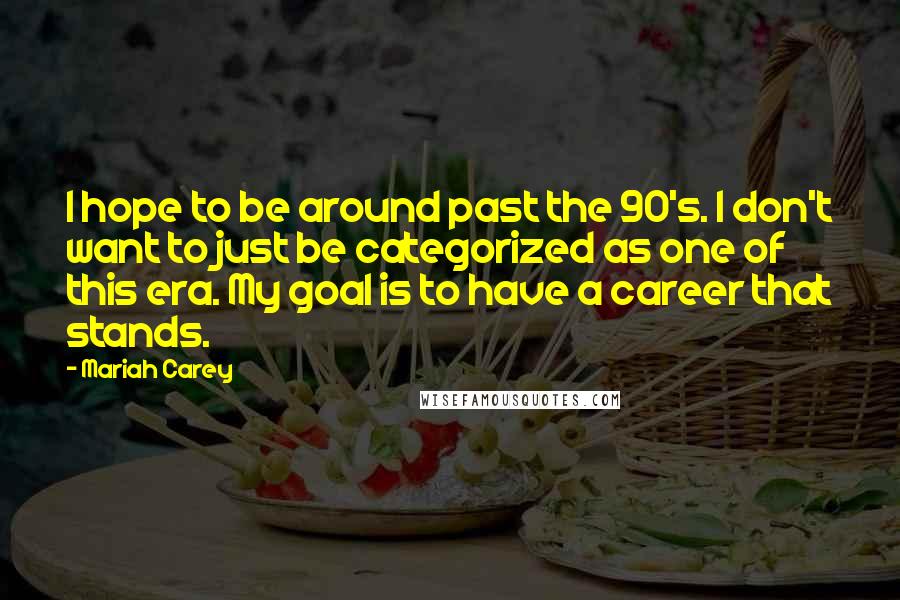 Mariah Carey Quotes: I hope to be around past the 90's. I don't want to just be categorized as one of this era. My goal is to have a career that stands.