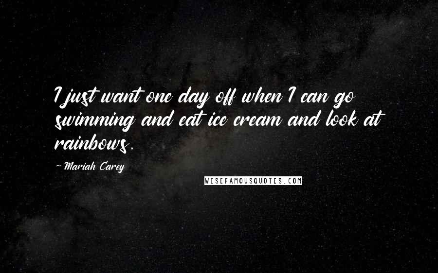 Mariah Carey Quotes: I just want one day off when I can go swimming and eat ice cream and look at rainbows.