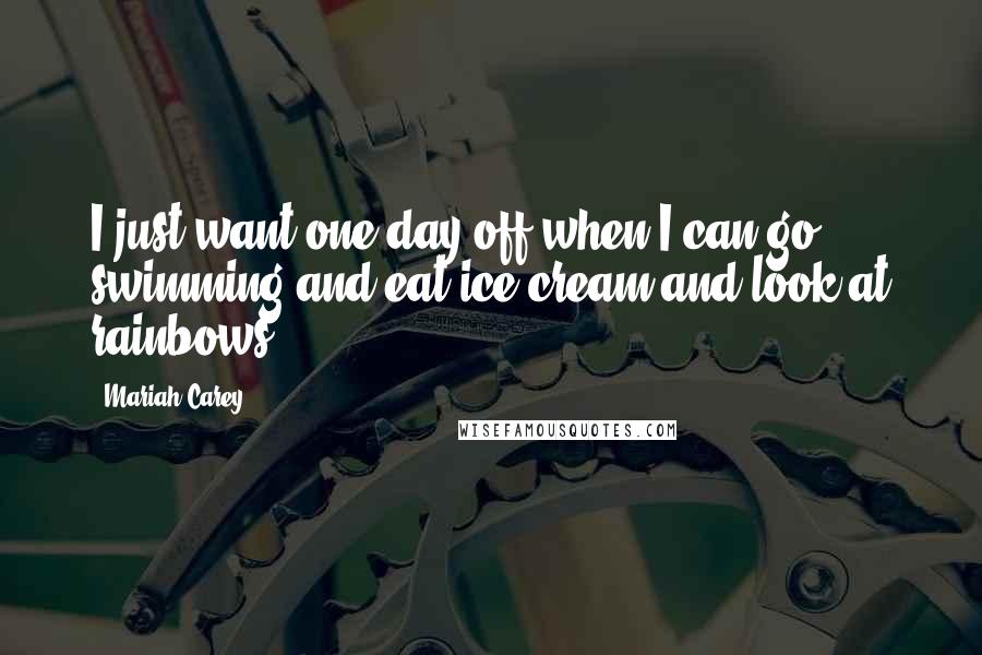 Mariah Carey Quotes: I just want one day off when I can go swimming and eat ice cream and look at rainbows.