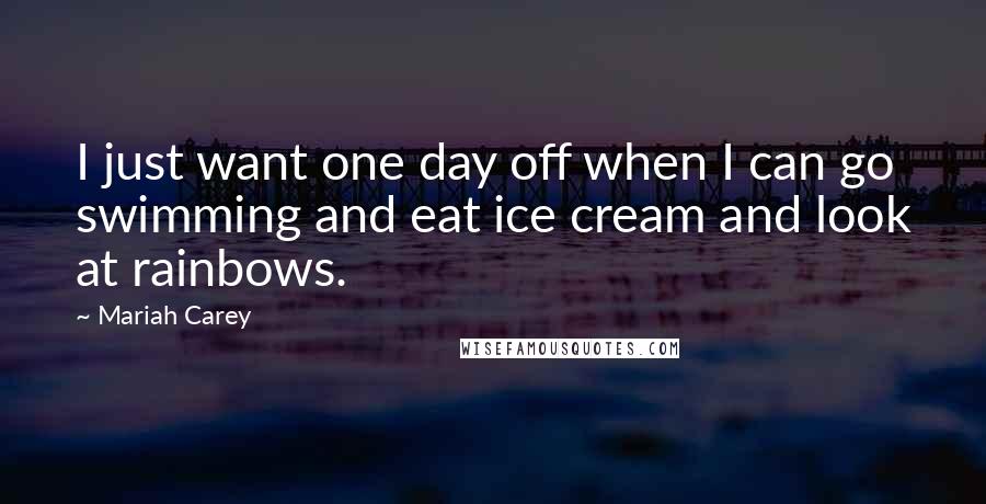 Mariah Carey Quotes: I just want one day off when I can go swimming and eat ice cream and look at rainbows.