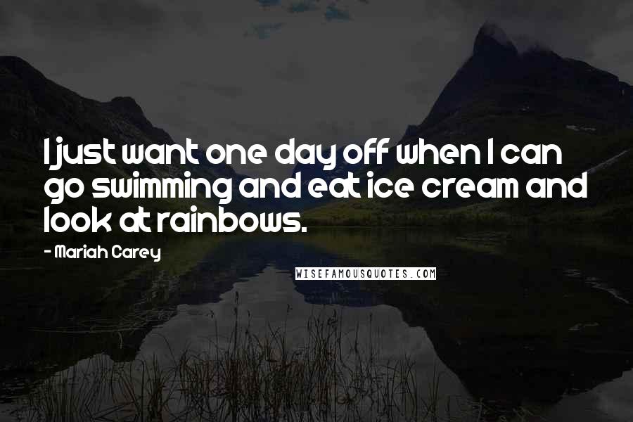 Mariah Carey Quotes: I just want one day off when I can go swimming and eat ice cream and look at rainbows.