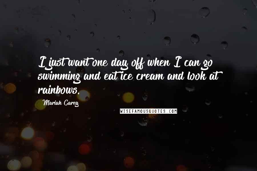 Mariah Carey Quotes: I just want one day off when I can go swimming and eat ice cream and look at rainbows.