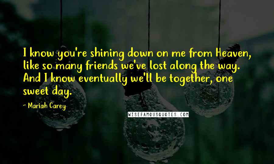 Mariah Carey Quotes: I know you're shining down on me from Heaven, like so many friends we've lost along the way. And I know eventually we'll be together, one sweet day.