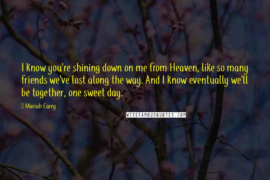 Mariah Carey Quotes: I know you're shining down on me from Heaven, like so many friends we've lost along the way. And I know eventually we'll be together, one sweet day.