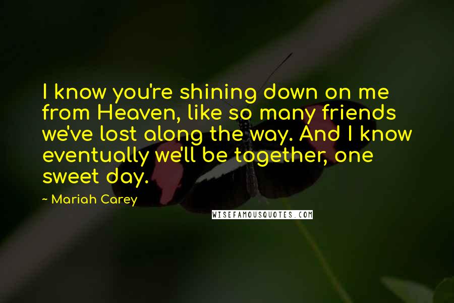 Mariah Carey Quotes: I know you're shining down on me from Heaven, like so many friends we've lost along the way. And I know eventually we'll be together, one sweet day.