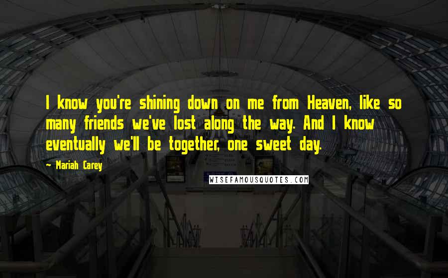 Mariah Carey Quotes: I know you're shining down on me from Heaven, like so many friends we've lost along the way. And I know eventually we'll be together, one sweet day.