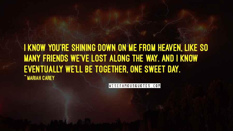 Mariah Carey Quotes: I know you're shining down on me from Heaven, like so many friends we've lost along the way. And I know eventually we'll be together, one sweet day.