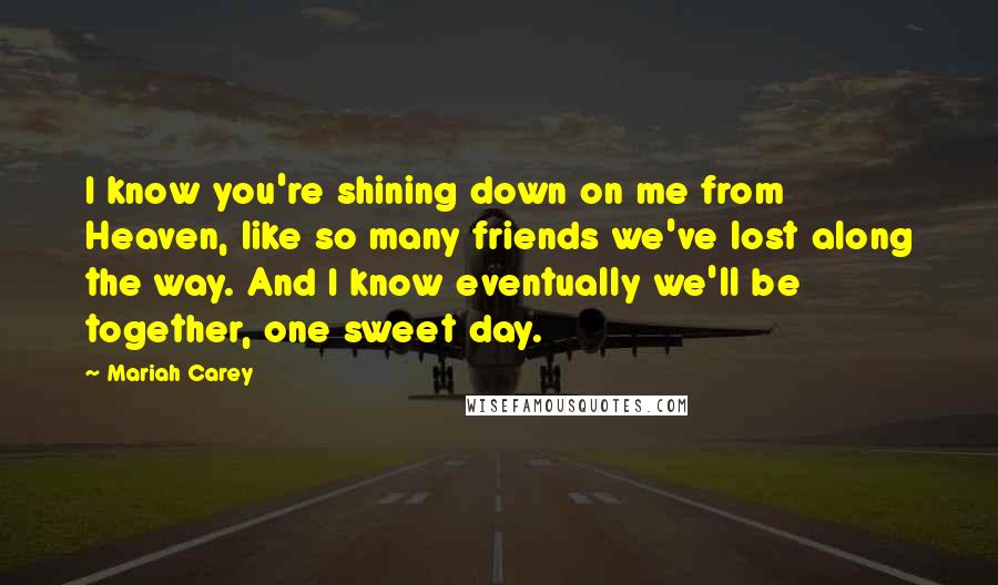 Mariah Carey Quotes: I know you're shining down on me from Heaven, like so many friends we've lost along the way. And I know eventually we'll be together, one sweet day.