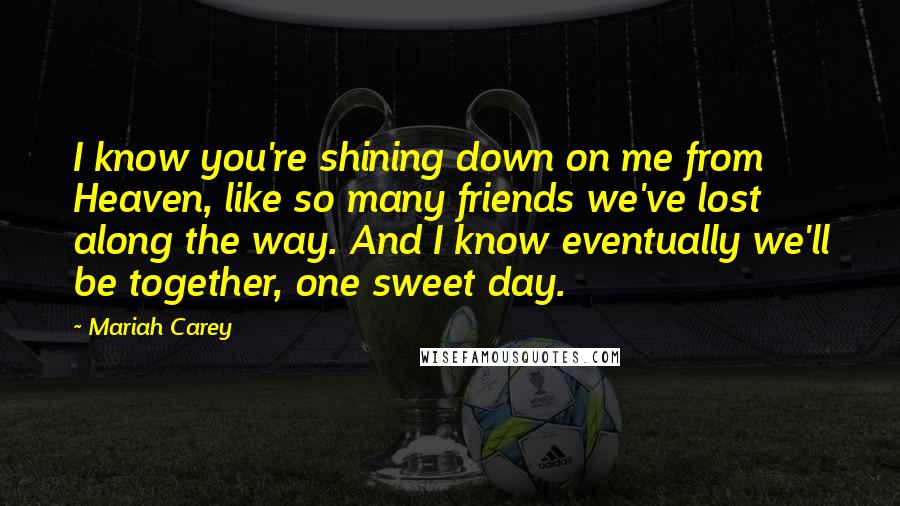 Mariah Carey Quotes: I know you're shining down on me from Heaven, like so many friends we've lost along the way. And I know eventually we'll be together, one sweet day.