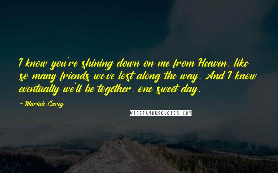 Mariah Carey Quotes: I know you're shining down on me from Heaven, like so many friends we've lost along the way. And I know eventually we'll be together, one sweet day.