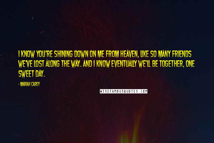 Mariah Carey Quotes: I know you're shining down on me from Heaven, like so many friends we've lost along the way. And I know eventually we'll be together, one sweet day.