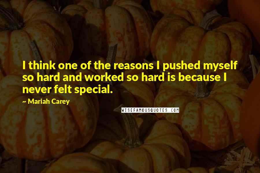 Mariah Carey Quotes: I think one of the reasons I pushed myself so hard and worked so hard is because I never felt special.