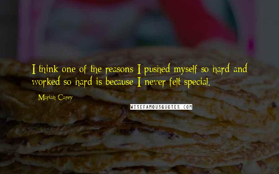 Mariah Carey Quotes: I think one of the reasons I pushed myself so hard and worked so hard is because I never felt special.