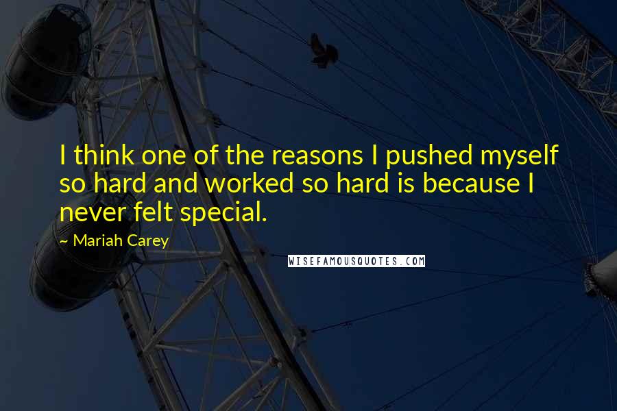 Mariah Carey Quotes: I think one of the reasons I pushed myself so hard and worked so hard is because I never felt special.