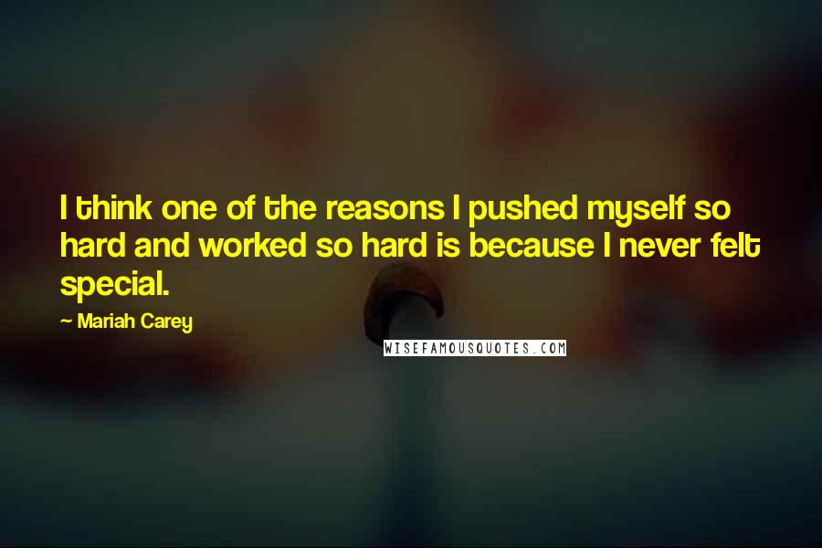 Mariah Carey Quotes: I think one of the reasons I pushed myself so hard and worked so hard is because I never felt special.