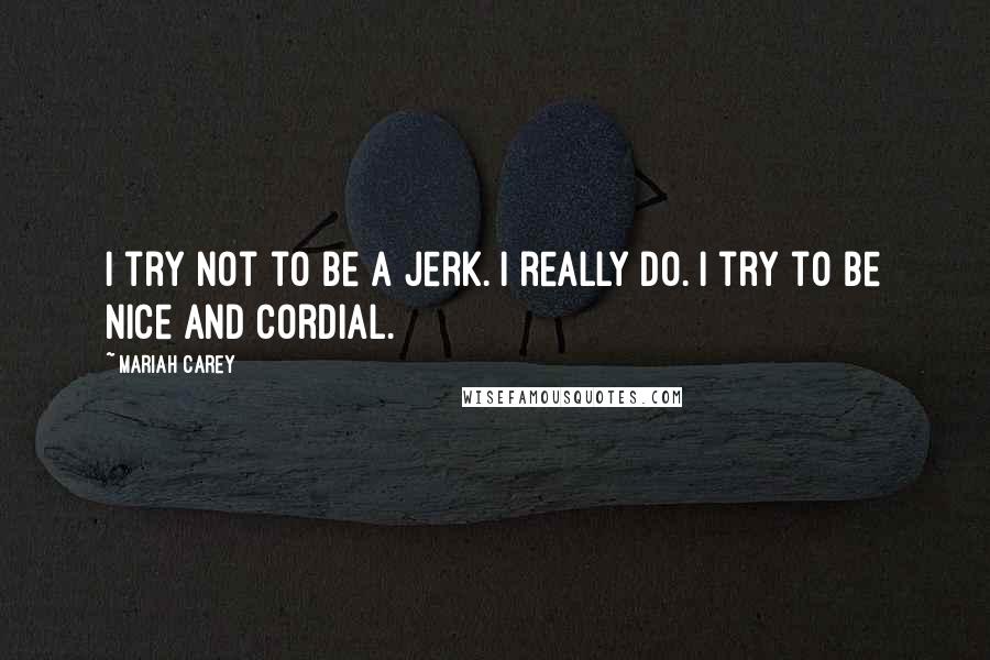 Mariah Carey Quotes: I try not to be a jerk. I really do. I try to be nice and cordial.