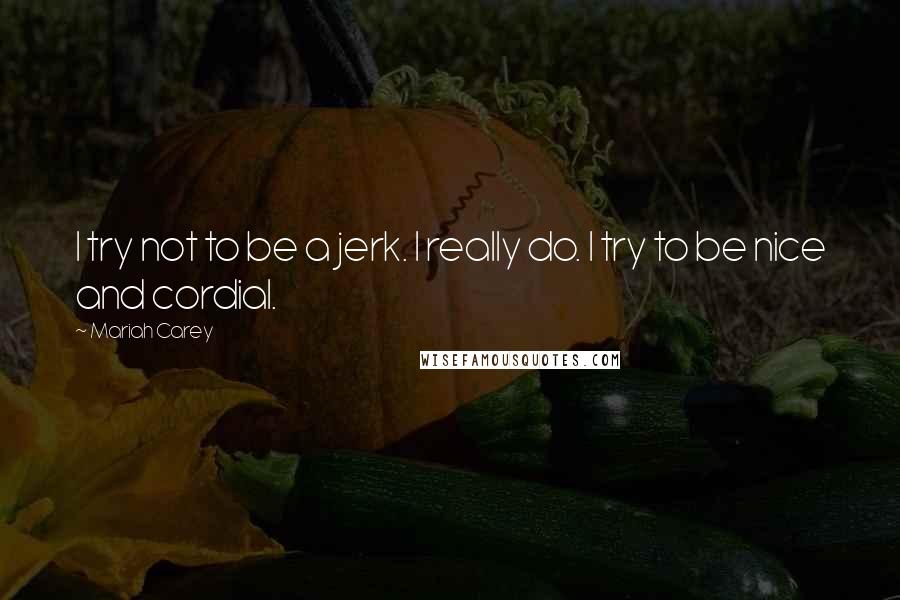 Mariah Carey Quotes: I try not to be a jerk. I really do. I try to be nice and cordial.