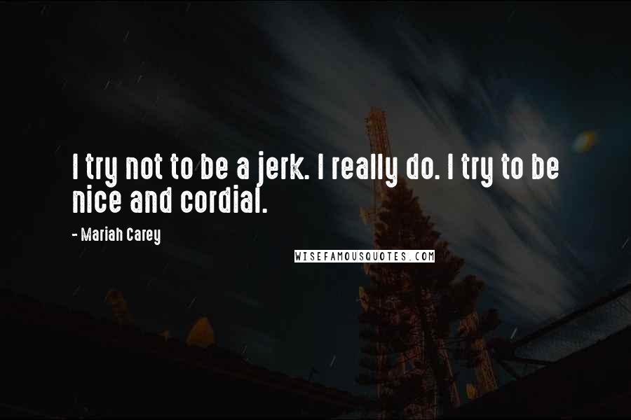Mariah Carey Quotes: I try not to be a jerk. I really do. I try to be nice and cordial.