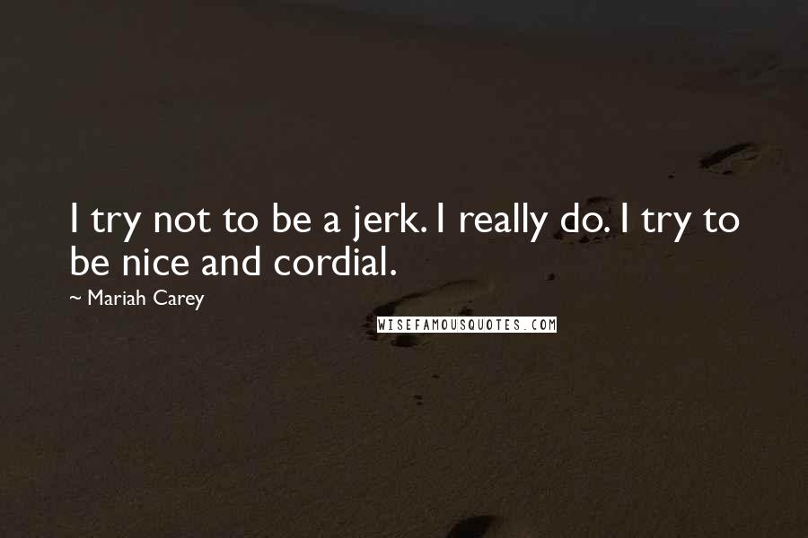 Mariah Carey Quotes: I try not to be a jerk. I really do. I try to be nice and cordial.