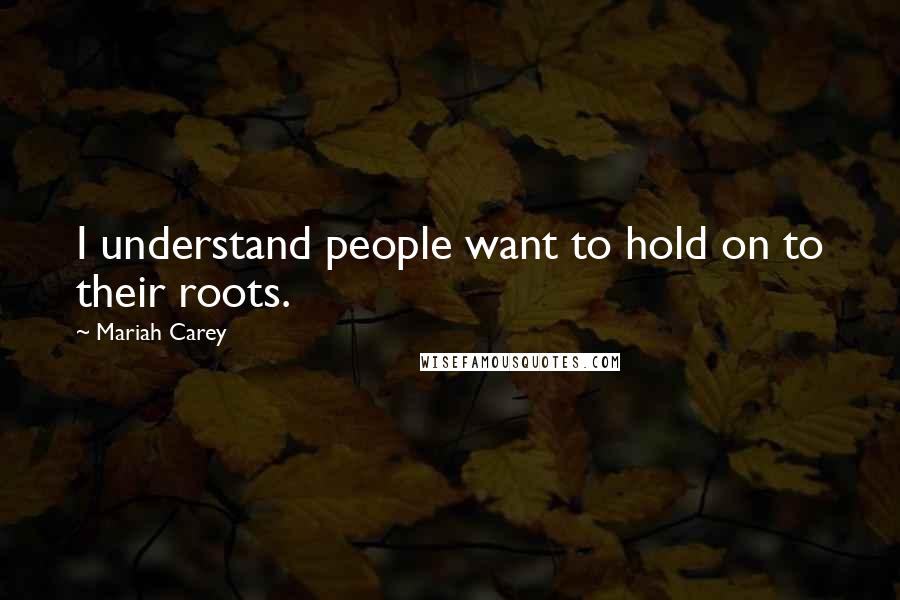 Mariah Carey Quotes: I understand people want to hold on to their roots.