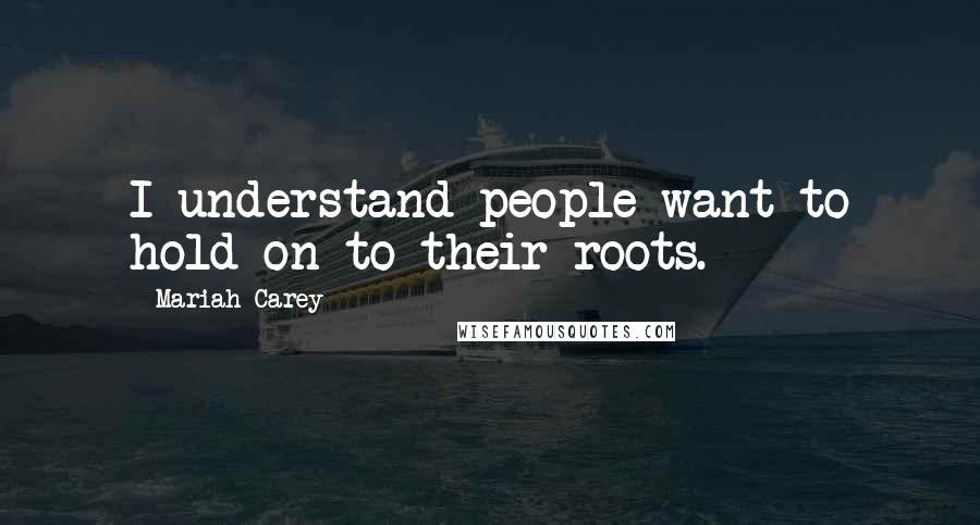 Mariah Carey Quotes: I understand people want to hold on to their roots.