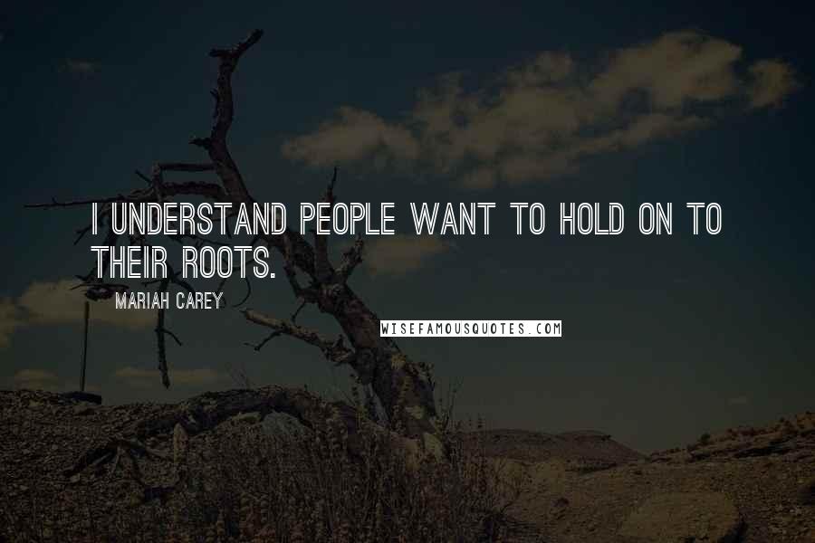 Mariah Carey Quotes: I understand people want to hold on to their roots.