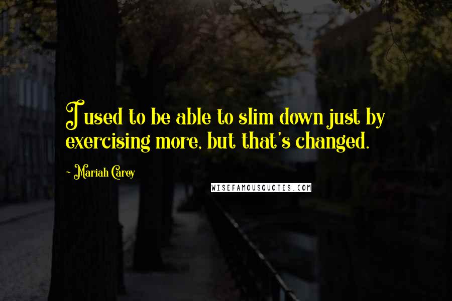 Mariah Carey Quotes: I used to be able to slim down just by exercising more, but that's changed.
