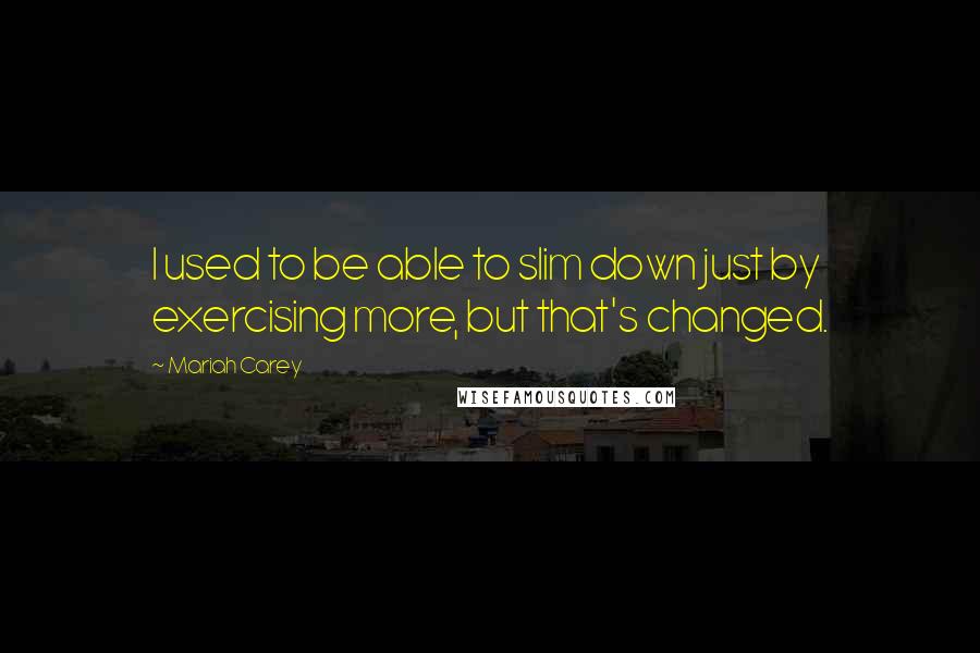 Mariah Carey Quotes: I used to be able to slim down just by exercising more, but that's changed.