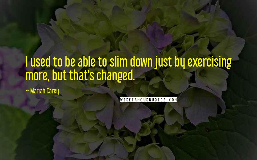 Mariah Carey Quotes: I used to be able to slim down just by exercising more, but that's changed.