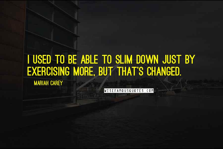 Mariah Carey Quotes: I used to be able to slim down just by exercising more, but that's changed.