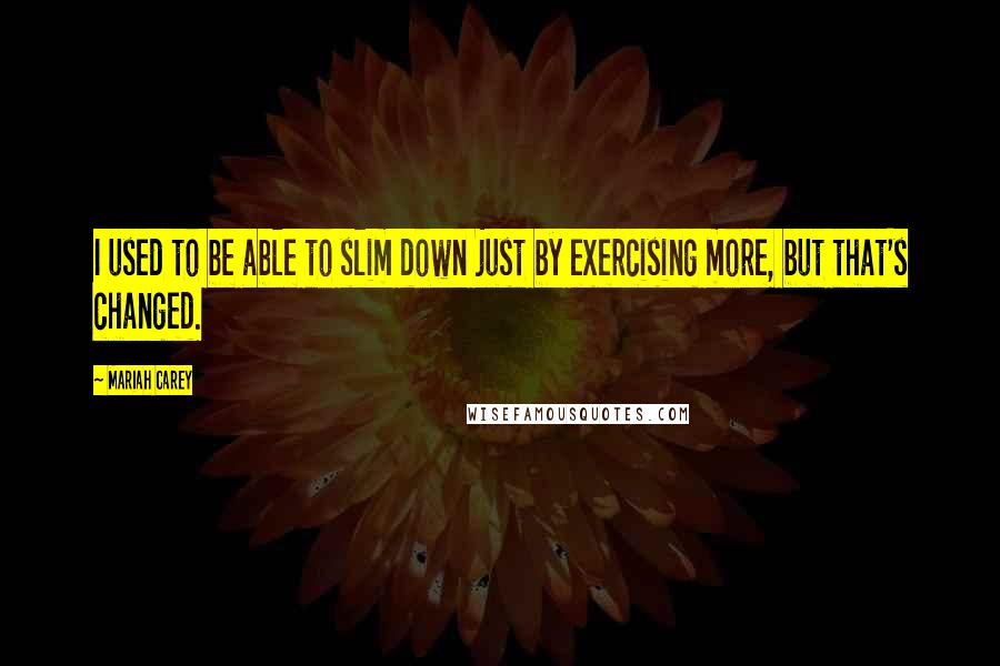 Mariah Carey Quotes: I used to be able to slim down just by exercising more, but that's changed.