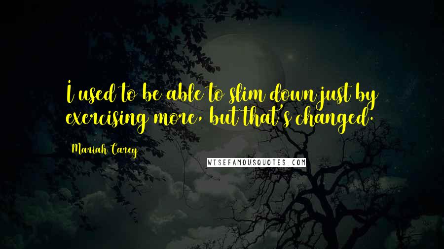 Mariah Carey Quotes: I used to be able to slim down just by exercising more, but that's changed.