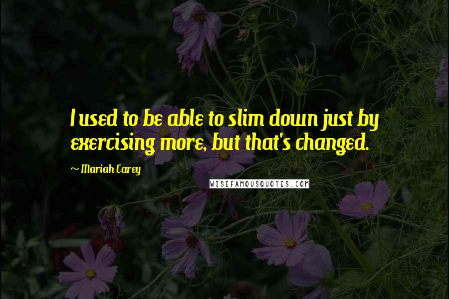 Mariah Carey Quotes: I used to be able to slim down just by exercising more, but that's changed.