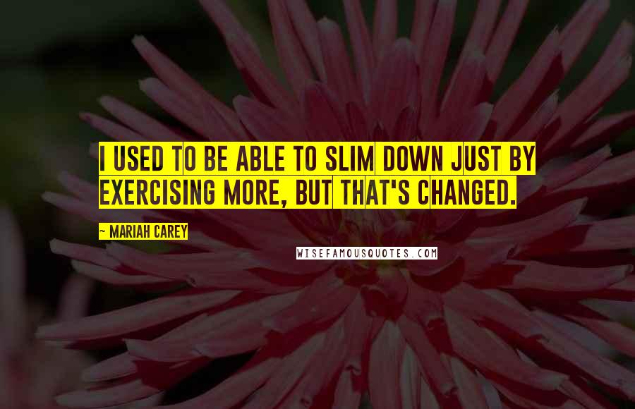 Mariah Carey Quotes: I used to be able to slim down just by exercising more, but that's changed.