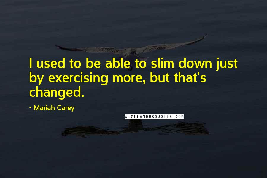 Mariah Carey Quotes: I used to be able to slim down just by exercising more, but that's changed.