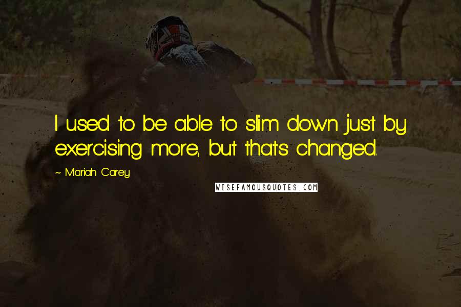 Mariah Carey Quotes: I used to be able to slim down just by exercising more, but that's changed.