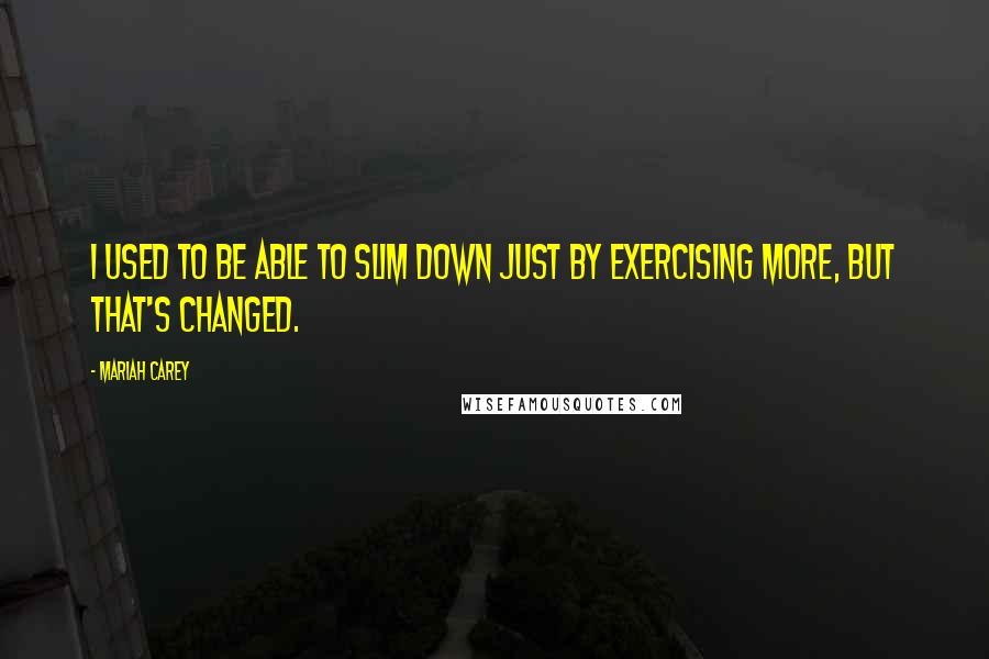 Mariah Carey Quotes: I used to be able to slim down just by exercising more, but that's changed.