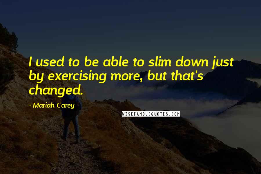 Mariah Carey Quotes: I used to be able to slim down just by exercising more, but that's changed.
