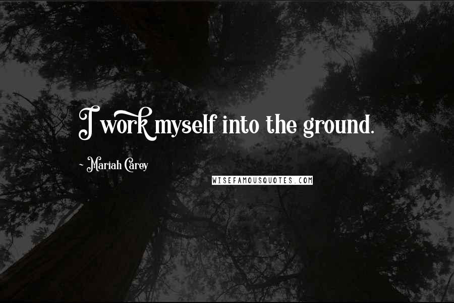 Mariah Carey Quotes: I work myself into the ground.