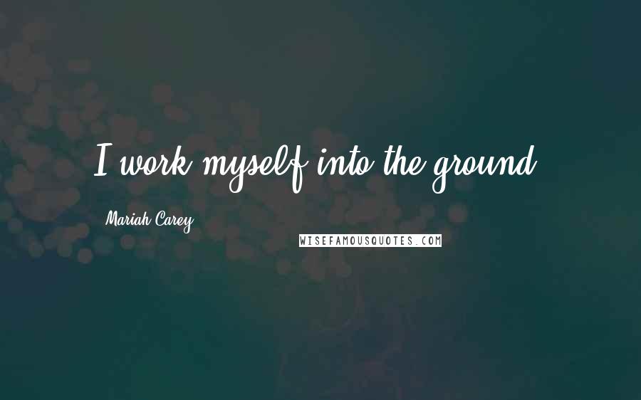 Mariah Carey Quotes: I work myself into the ground.