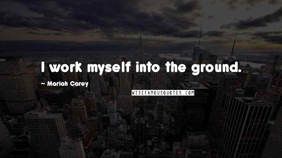 Mariah Carey Quotes: I work myself into the ground.