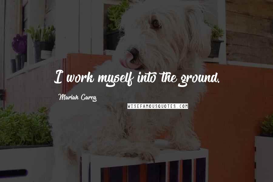 Mariah Carey Quotes: I work myself into the ground.