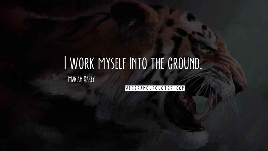 Mariah Carey Quotes: I work myself into the ground.
