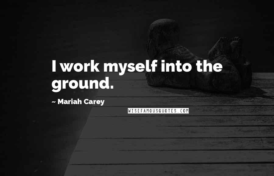 Mariah Carey Quotes: I work myself into the ground.