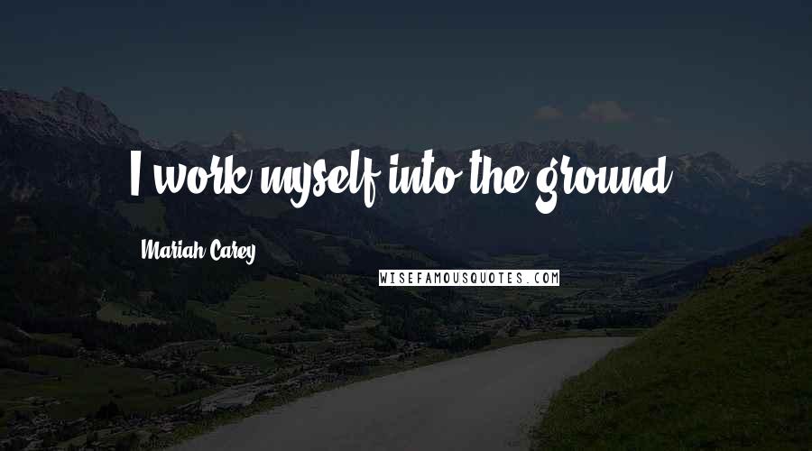 Mariah Carey Quotes: I work myself into the ground.