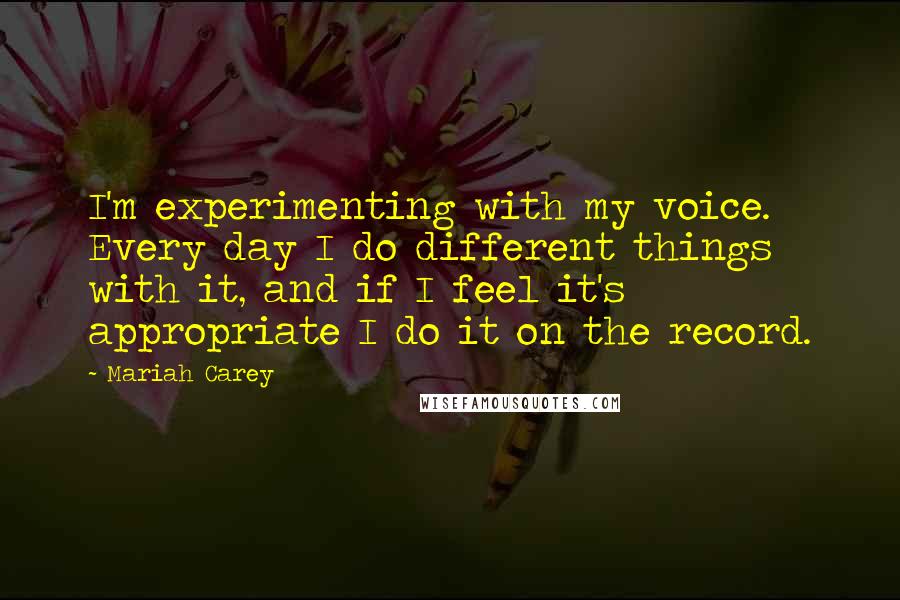 Mariah Carey Quotes: I'm experimenting with my voice. Every day I do different things with it, and if I feel it's appropriate I do it on the record.