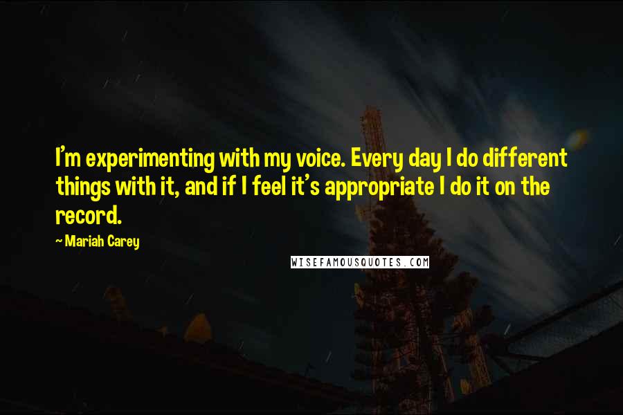 Mariah Carey Quotes: I'm experimenting with my voice. Every day I do different things with it, and if I feel it's appropriate I do it on the record.